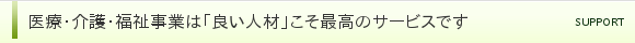 医療・介護・福祉事業は「良い人材」こそ最高のサービスです